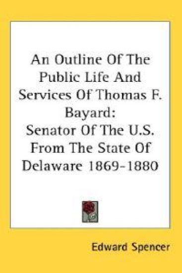 An Outline of the Public Life and Services of Thomas F. Bayard, Senator of the U.s. from the State of Delaware 1869-1880