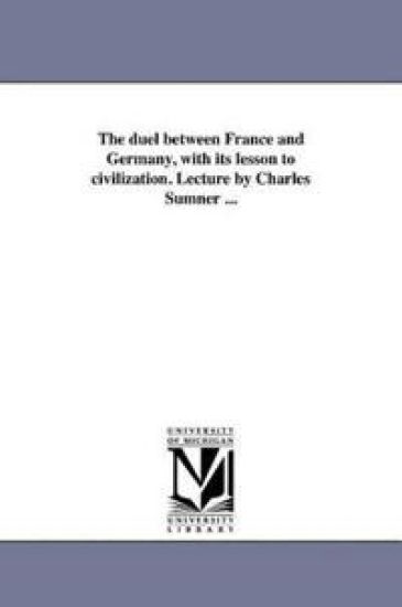 The duel between France and Germany, with its lesson to civilization. Lecture by Charles Sumner ...