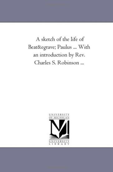 A Sketch of the Life of Beat E Paulus ... with an Introduction by REV. Charles S. Robinson ...