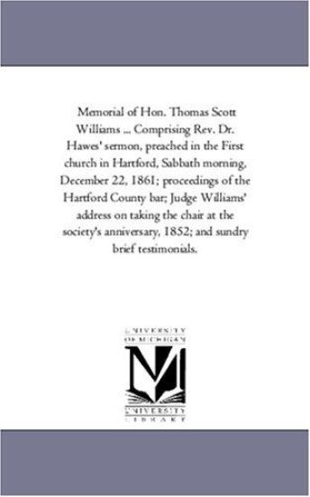Memorial of Hon. Thomas Scott Williams ... Comprising Rev. Dr. Hawes' Sermon, Preached in the First Church in Hartford, Sabbath Morning, December 22, 1861; Proceedings of the Hartford County Bar; Judge Williams' Address On Taking the Chair At the Society'S