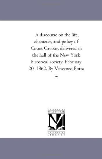 A Discourse On the Life, Character, and Policy of Count Cavour, Delivered in the Hall of the New York Historical Society, February 20, 1862. by Vincenzo Botta ...