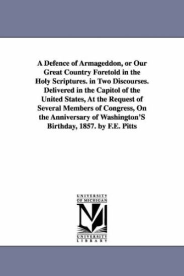 A Defence of Armageddon, or Our Great Country Foretold in the Holy Scriptures. in Two Discourses. Delivered in the Capitol of the United States, At the Request of Several Members of Congress, On the Anniversary of Washington'S Birthday, 1857. by F.E. Pitts