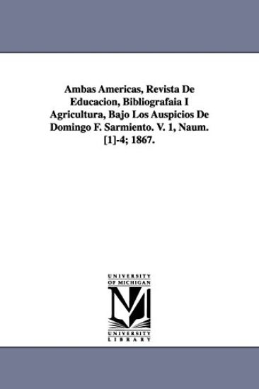Ambas Americas, Revista De Educacion, Bibliografaia I Agricultura, Bajo Los Auspicios De Domingo F. Sarmiento. V. 1, Naum. [1]-4; 1867.