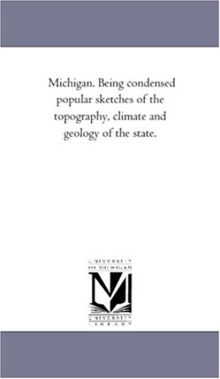 Michigan. Being Condensed Popular Sketches of the topography, Climate and Geology of the State.