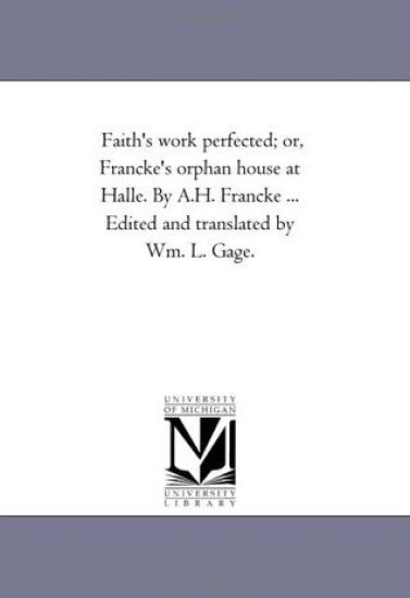 Faith'S Work Perfected; or, Francke'S orphan House At Halle. by A.H. Francke ... Edited and Translated by Wm. L. Gage.