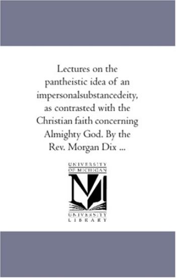 Lectures On the Pantheistic Idea of An Impersonal-Substance-Deity, As Contrasted With the Christian Faith Concerning Almighty God. by the Rev. Morgan Dix ...