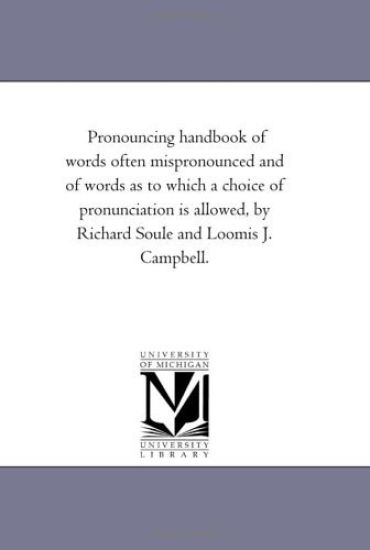 Pronouncing Handbook of Words often Mispronounced and of Words As to Which A Choice of Pronunciation is Allowed, by Richard Soule and Loomis J. Campbell.