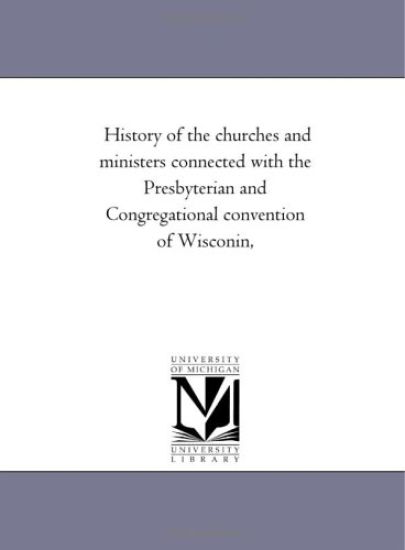 History of the Churches and Ministers Connected With the Presbyterian and Congregational Convention of Wisconin,