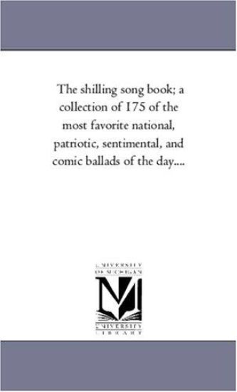 The Shilling Song Book; A Collection of 175 of the Most Favorite National, Patriotic, Sentimental, and Comic Ballads of the Day....