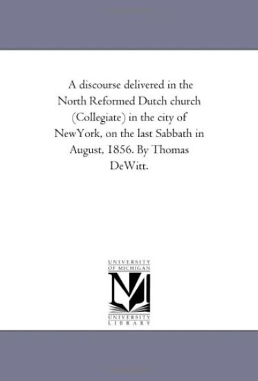 A Discourse Delivered in the North Reformed Dutch Church (Collegiate) in the City of New-York, On the Last Sabbath in August, 1856. by Thomas Dewitt.