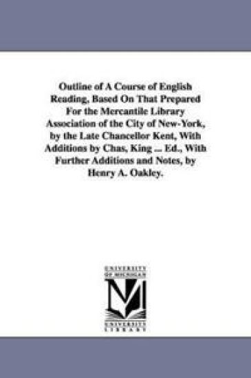 Outline of A Course of English Reading, Based On That Prepared For the Mercantile Library Association of the City of New-York, by the Late Chancellor Kent, With Additions by Chas, King ... Ed., With Further Additions and Notes, by Henry A. Oakley.