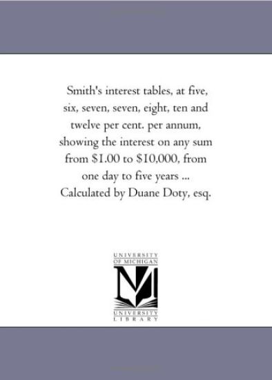 Smith'S interest Tables, At Five, Six, Seven, Seven, Eight, Ten and Twelve Per Cent. Per Annum, Showing the interest On Any Sum From $1.00 to $10,000, From One Day to Five Years ... Calculated by Duane Doty, Esq.