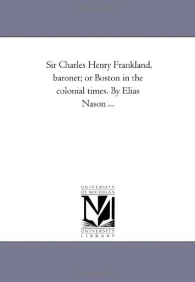 Sir Charles Henry Frankland, Baronet; or Boston in the Colonial Times. by Elias Nason ...