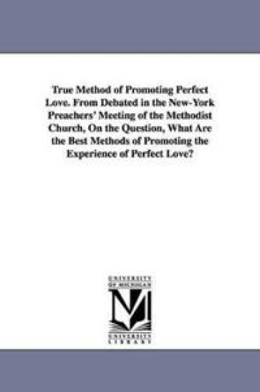 True Method of Promoting Perfect Love. From Debated in the New-York Preachers' Meeting of the Methodist Church, On the Question, What Are the Best Methods of Promoting the Experience of Perfect Love?