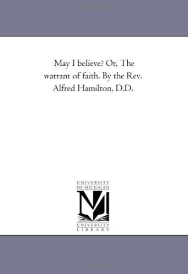 May I Believe? or, the Warrant of Faith. by the Rev. Alfred Hamilton, D.D.
