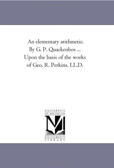 An Elementary Arithmetic. by G. P. Quackenbos ... Upon the Basis of the Works of Geo. R. Perkins, LL.D.