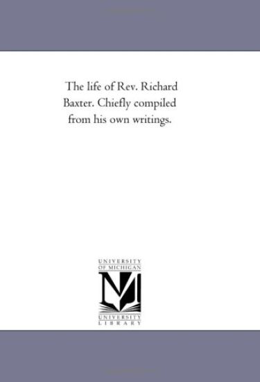 The Life of Rev. Richard Baxter. Chiefly Compiled From His Own Writings.