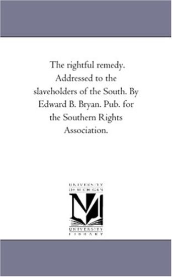 The Rightful Remedy. Addressed to the Slaveholders of the South. by Edward B. Bryan. Pub. For the Southern Rights Association.