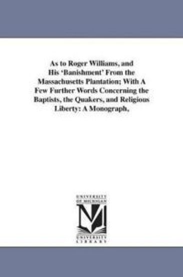 As to Roger Williams, and His 'Banishment' From the Massachusetts Plantation; With A Few Further Words Concerning the Baptists, the Quakers, and Religious Liberty