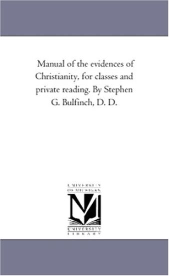 Manual of the Evidences of Christianity, for Classes and Private Reading. by Stephen G. Bulfinch, D. D.