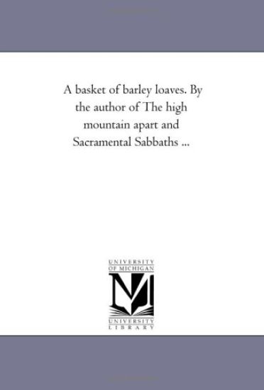 A Basket of Barley Loaves. by the Author of the High Mountain Apart and Sacramental Sabbaths ...