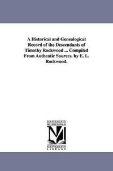 A Historical and Genealogical Record of the Descendants of Timothy Rockwood ... Compiled From Authentic Sources. by E. L. Rockwood.