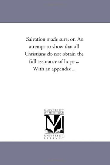 Salvation Made Sure, or, An Attempt to Show That All Christians Do Not Obtain the Full Assurance of Hope ... With An Appendix ...