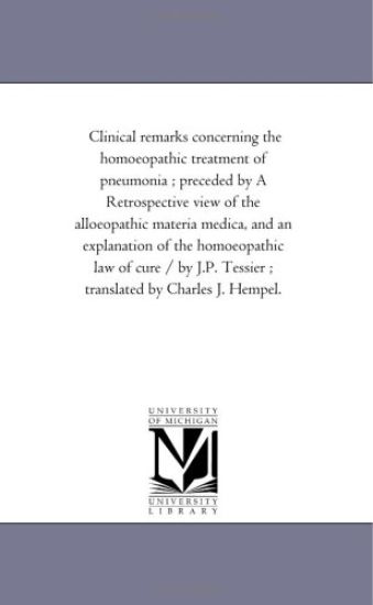 Clinical Remarks Concerning the Homoeopathic Treatment of Pneumonia; Preceded by A Retrospective View of the Alloeopathic Materia Medica, and An Explanation of the Homoeopathic Law of Cure / by J.P. Tessier; Translated by Charles J. Hempel.