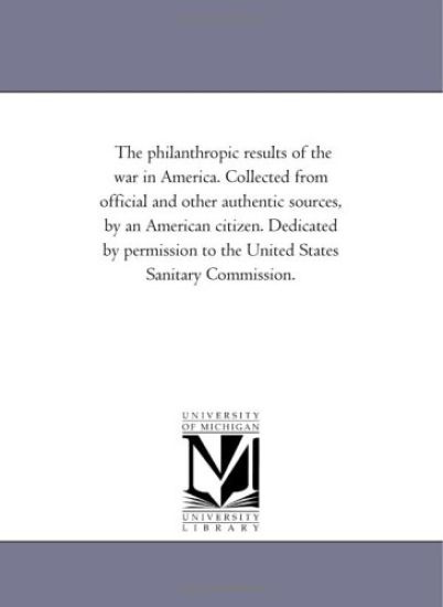 The Philanthropic Results of the War in America. Collected from Official and Other Authentic Sources, by an American Citizen. Dedicated by Permission
