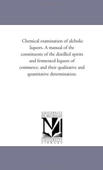 Chemical Examination of Alcholic Liquors. a Manual of the Constituents of the Distilled Spirits and Fermented Liquors of Commerce, and Their Qualitati