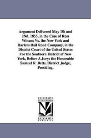 Argument Delivered May 1st and 2nd, 1855, in the Case of Ross Winans vs. the New York and Harlem Rail Road Company, in the District Court of the Unite