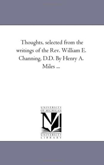 Thoughts, Selected From the Writings of the Rev. William E. Channing, D.D. by Henry A. Miles ...