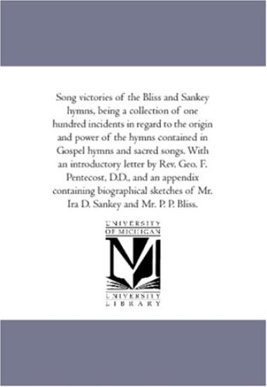 Song Victories of the Bliss and Sankey Hymns, Being a Collection of One Hundred Incidents in Regard to the Origin and Power of the Hymns Contained in