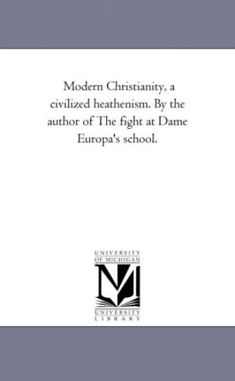 Modern Christianity, a Civilized Heathenism. by the Author of the Fight at Dame Europa's School.