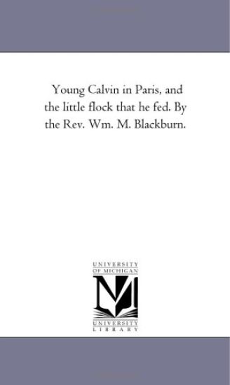 Young Calvin in Paris, and the Little Flock That He Fed. by the Rev. Wm. M. Blackburn.