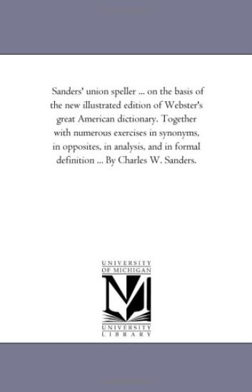 Sanders' Union Speller ... On the Basis of the New Illustrated Edition of Webster'S Great American Dictionary. together With Numerous Exercises in Synonyms, in Opposites, in Analysis, and in Formal Definition ... by Charles W. Sanders.