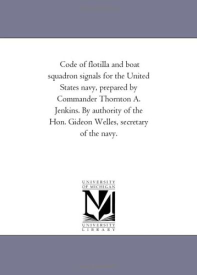 Code of Flotilla and Boat Squadron Signals For the United States Navy, Prepared by Commander Thornton A. Jenkins. by Authority of the Hon. Gideon Welles, Secretary of the Navy.