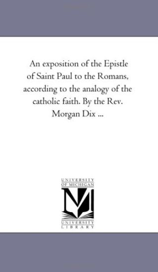 An Exposition of the Epistle of Saint Paul to the Romans, According to the Analogy of the Catholic Faith. by the Rev. Morgan Dix ...