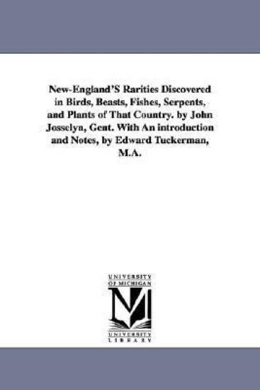 New-England'S Rarities Discovered in Birds, Beasts, Fishes, Serpents, and Plants of That Country. by John Josselyn, Gent. With An introduction and Notes, by Edward Tuckerman, M.A.