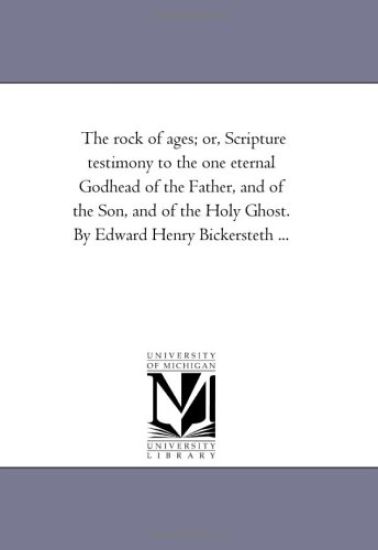 The Rock of Ages; or, Scripture Testimony to the One Eternal Godhead of the Father, and of the Son, and of the Holy Ghost. by Edward Henry Bickersteth ...