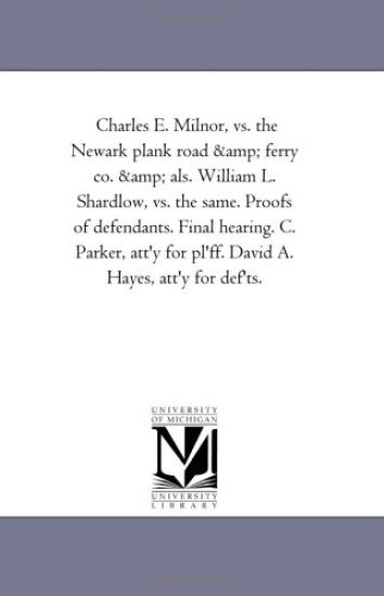 Charles E. Milnor, vs. the Newark Plank Road and Ferry Co. and ALS. William L. Shardlow, vs. the Same. Proofs of Defendants. Final Hearing. C. Parker,