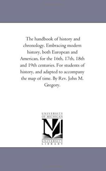 The Hand-Book of History and Chronology. Embracing Modern History, Both European and American, For the 16Th, 17Th, 18Th and 19Th Centuries. For Students of History, and Adapted to Accompany the Map of Time. by Rev. John M. Gregory.