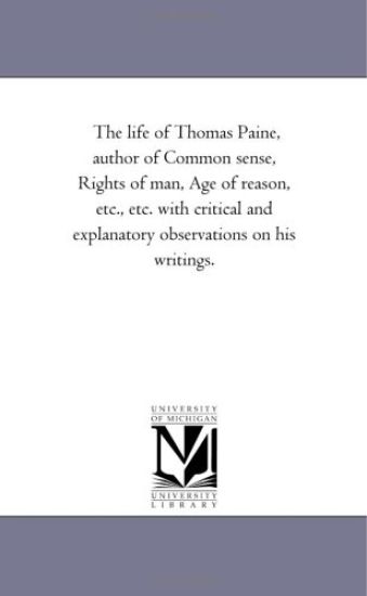 The Life of Thomas Paine, Author of Common Sense, Rights of Man, Age of Reason, Etc., Etc. with Critical and Explanatory Observations on His Writings.