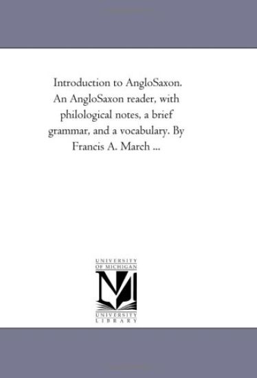 Introduction to Anglo-Saxon. An Anglo-Saxon Reader, With Philological Notes, A Brief Grammar, and A Vocabulary. by Francis A. March ...