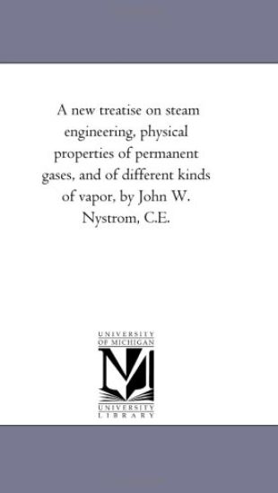 A New Treatise On Steam Engineering, Physical Properties of Permanent Gases, and of Different Kinds of Vapor, by John W. Nystrom, C.E.
