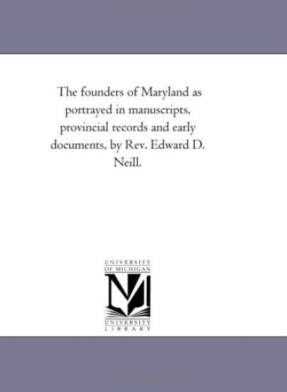The Founders of Maryland As Portrayed in Manuscripts, Provincial Records and Early Documents, by Rev. Edward D. Neill.