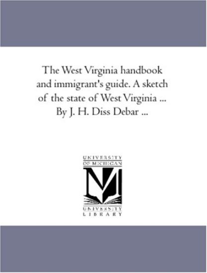 The West Virginia Hand-Book and Immigrant'S Guide. A Sketch of the State of West Virginia ... by J. H. Diss Debar ...