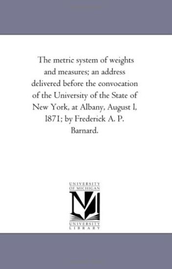 The Metric System of Weights and Measures; An Address Delivered Before the Convocation of the University of the State of New York, at Albany, August L