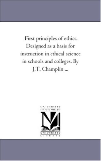 First Principles of Ethics. Designed As A Basis For instruction in Ethical Science in Schools and Colleges. by J.T. Champlin ...
