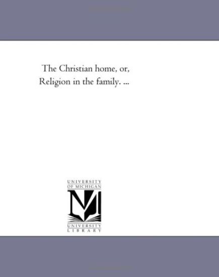 The Christian Home, or, Religion in the Family. ...